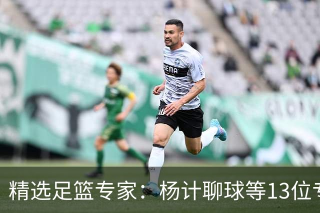 精选足篮专家：杨计聊球等13位专家同中足彩头奖